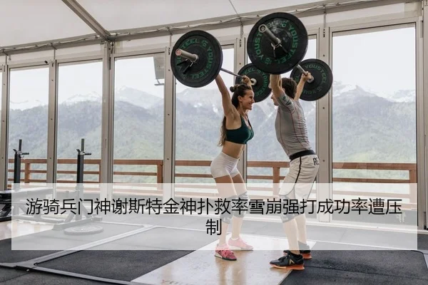 游骑兵门神谢斯特金神扑救率雪崩强打成功率遭压制